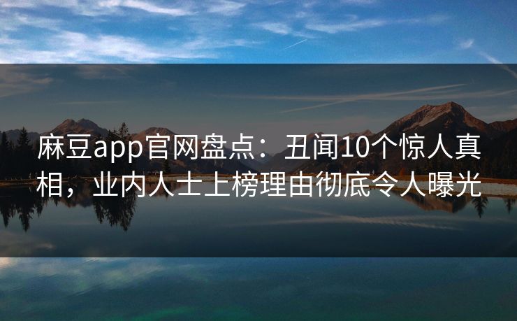 麻豆app官网盘点：丑闻10个惊人真相，业内人士上榜理由彻底令人曝光