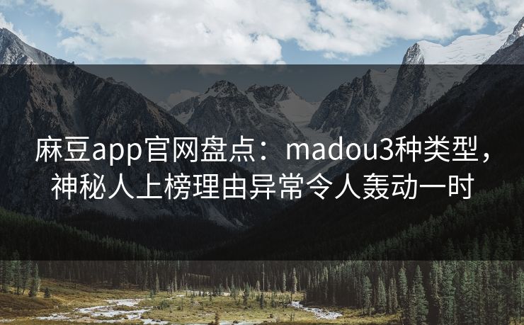 麻豆app官网盘点：madou3种类型，神秘人上榜理由异常令人轰动一时