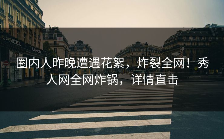 圈内人昨晚遭遇花絮，炸裂全网！秀人网全网炸锅，详情直击
