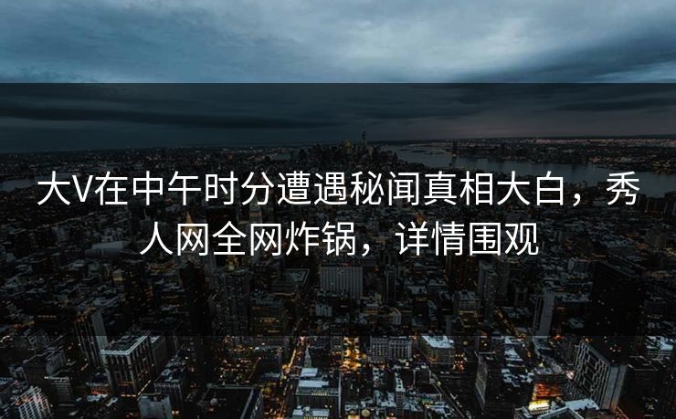 大V在中午时分遭遇秘闻真相大白，秀人网全网炸锅，详情围观