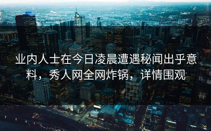 业内人士在今日凌晨遭遇秘闻出乎意料，秀人网全网炸锅，详情围观