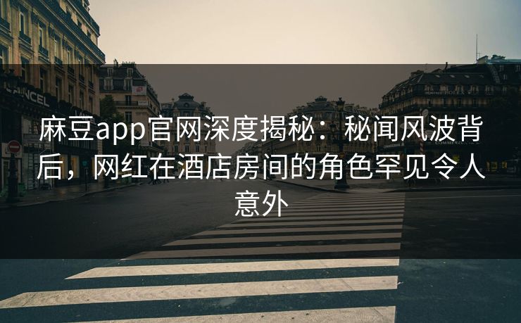 麻豆app官网深度揭秘：秘闻风波背后，网红在酒店房间的角色罕见令人意外