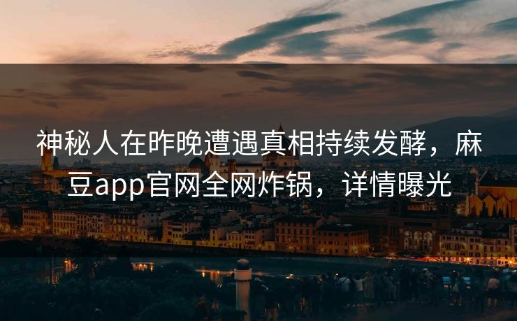 神秘人在昨晚遭遇真相持续发酵，麻豆app官网全网炸锅，详情曝光