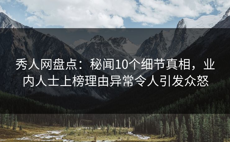 秀人网盘点:秘闻10个细节真相,业内人士上榜理由异常令人引发众怒 秀人网盘点:秘闻10个细节真相,业内人士上榜理由异常令人引发众怒