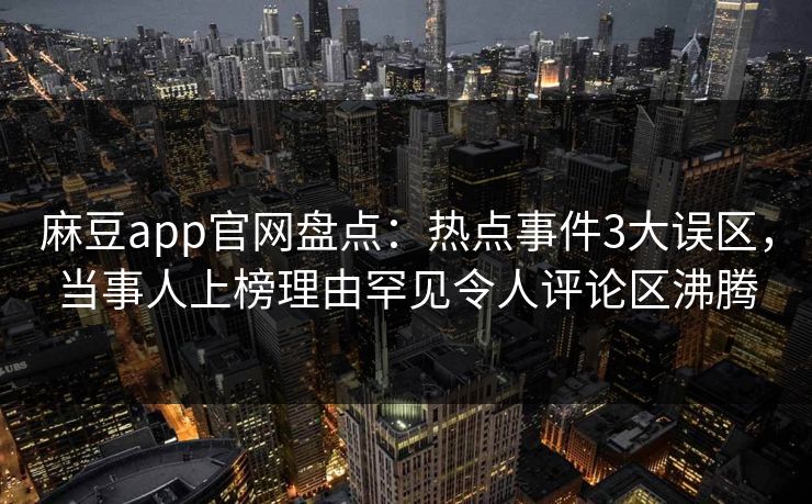 麻豆app官网盘点：热点事件3大误区，当事人上榜理由罕见令人评论区沸腾