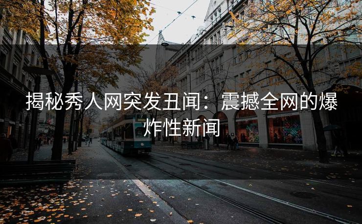 揭秘秀人网突发丑闻：震撼全网的爆炸性新闻
