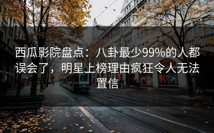 西瓜影院盘点：八卦最少99%的人都误会了，明星上榜理由疯狂令人无法置信