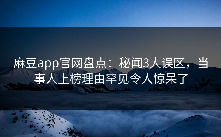 麻豆app官网盘点：秘闻3大误区，当事人上榜理由罕见令人惊呆了