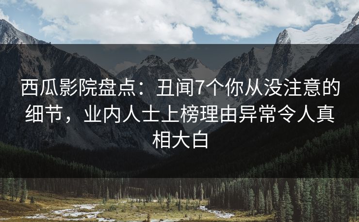 西瓜影院盘点：丑闻7个你从没注意的细节，业内人士上榜理由异常令人真相大白