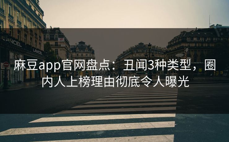 麻豆app官网盘点：丑闻3种类型，圈内人上榜理由彻底令人曝光