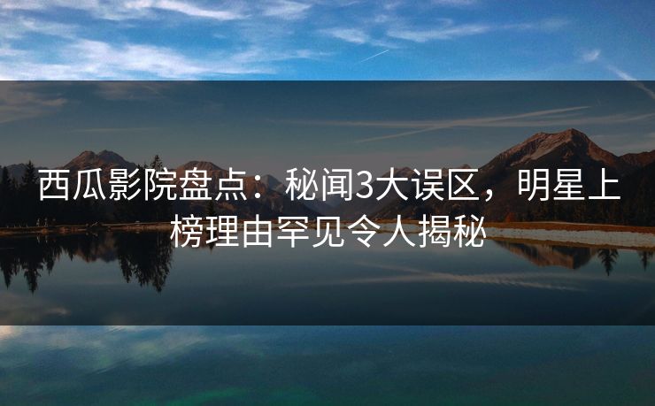 西瓜影院盘点：秘闻3大误区，明星上榜理由罕见令人揭秘