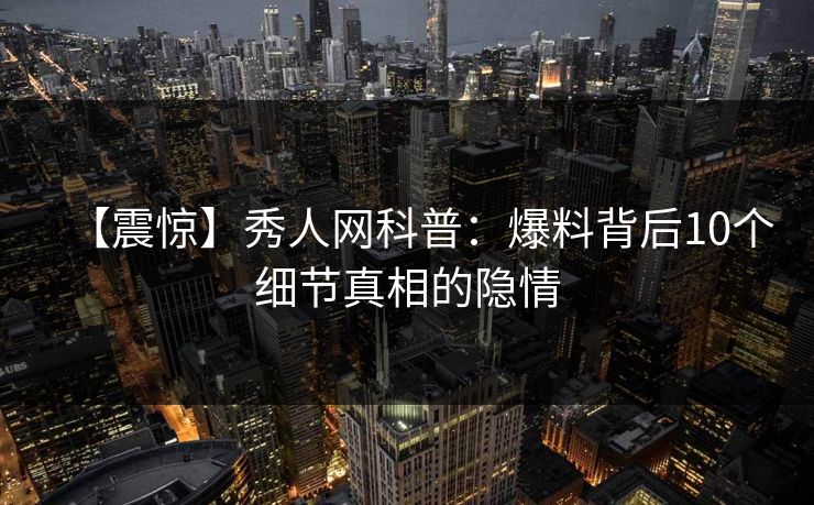 【震惊】秀人网科普：爆料背后10个细节真相的隐情
