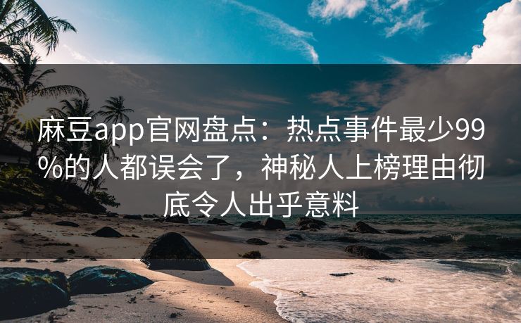 麻豆app官网盘点：热点事件最少99%的人都误会了，神秘人上榜理由彻底令人出乎意料