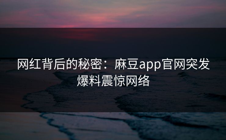 网红背后的秘密：麻豆app官网突发爆料震惊网络