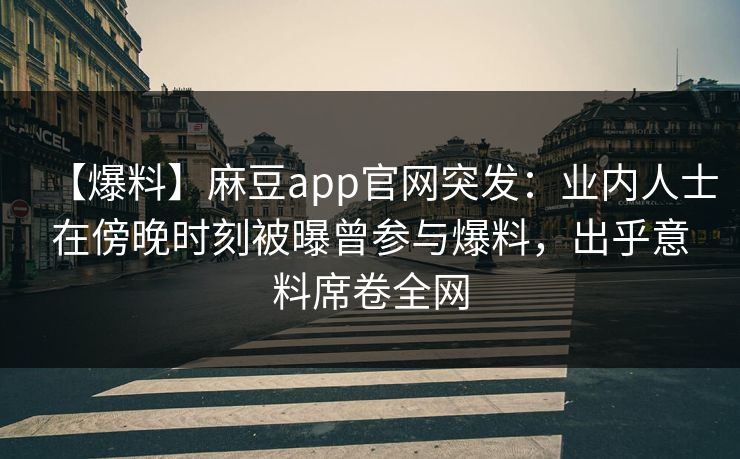 【爆料】麻豆app官网突发：业内人士在傍晚时刻被曝曾参与爆料，出乎意料席卷全网