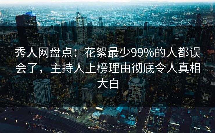 秀人网盘点：花絮最少99%的人都误会了，主持人上榜理由彻底令人真相大白