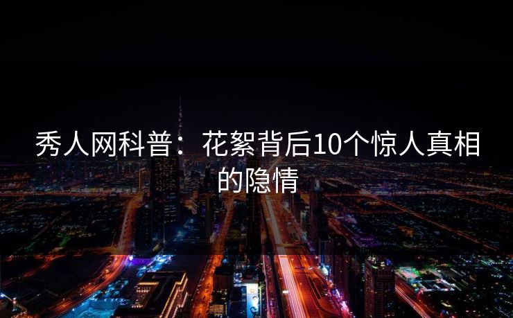 秀人网科普：花絮背后10个惊人真相的隐情