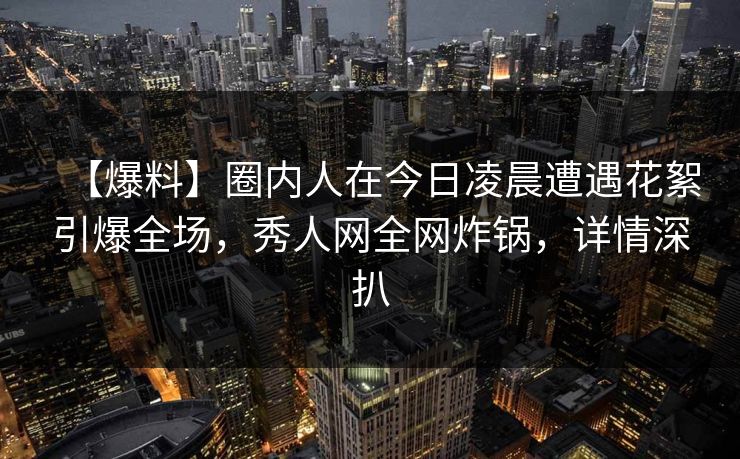 【爆料】圈内人在今日凌晨遭遇花絮引爆全场,秀人网全网炸锅,详情深扒 【爆料】圈内人在今日凌晨遭遇花絮引爆全场,秀人网全网炸锅,详情深扒