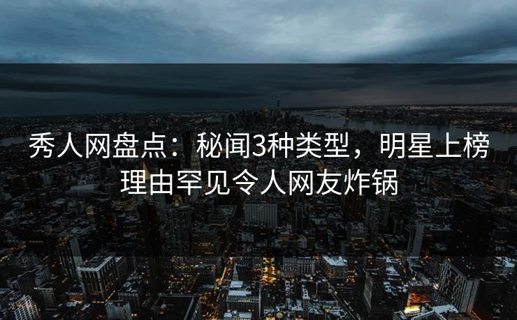 秀人网盘点:秘闻3种类型,明星上榜理由罕见令人网友炸锅 秀人网盘点:秘闻3种类型,明星上榜理由罕见令人网友炸锅