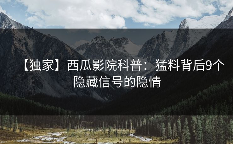 【独家】西瓜影院科普：猛料背后9个隐藏信号的隐情