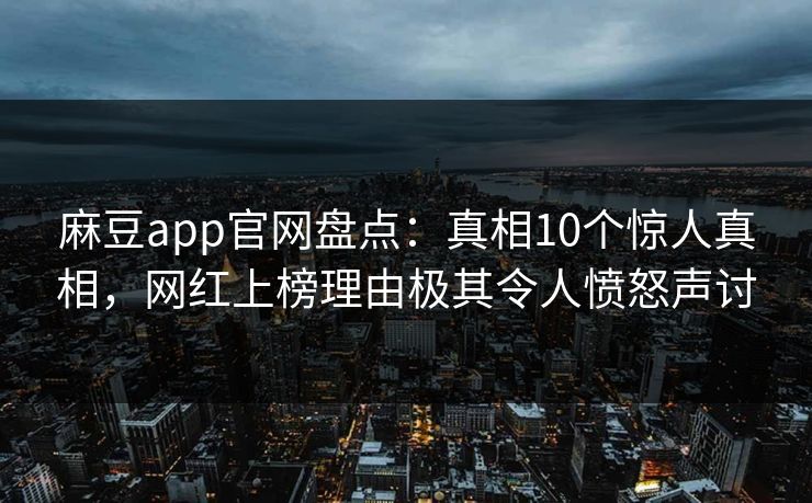 麻豆app官网盘点：真相10个惊人真相，网红上榜理由极其令人愤怒声讨