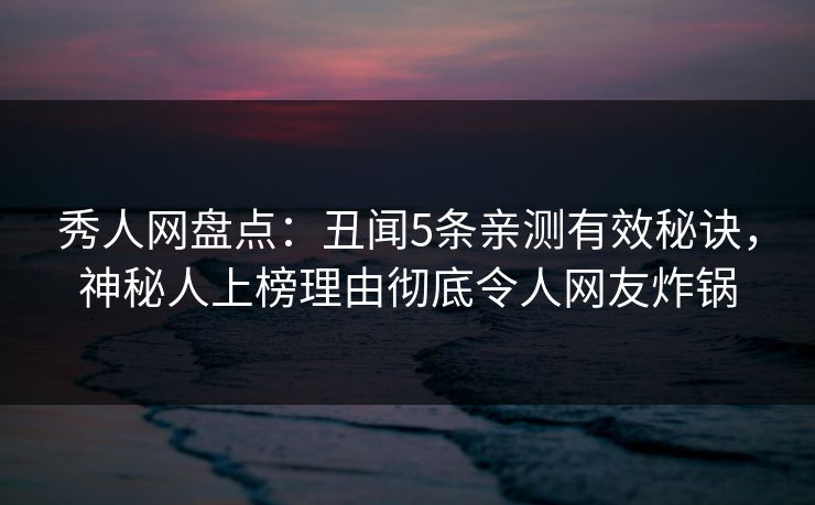 秀人网盘点：丑闻5条亲测有效秘诀，神秘人上榜理由彻底令人网友炸锅