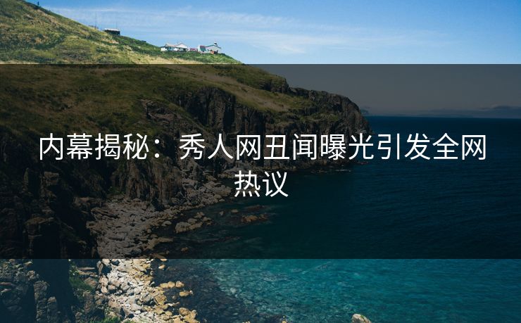 内幕揭秘：秀人网丑闻曝光引发全网热议