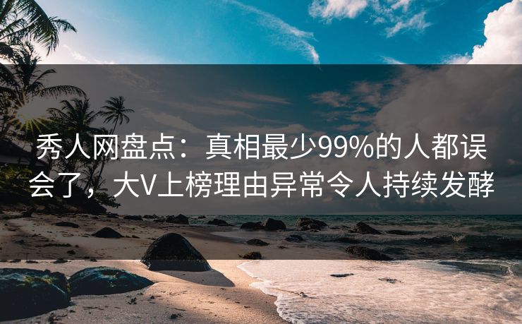 秀人网盘点：真相最少99%的人都误会了，大V上榜理由异常令人持续发酵