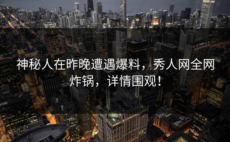 神秘人在昨晚遭遇爆料，秀人网全网炸锅，详情围观！
