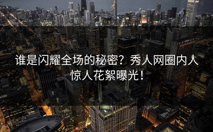 谁是闪耀全场的秘密？秀人网圈内人惊人花絮曝光！