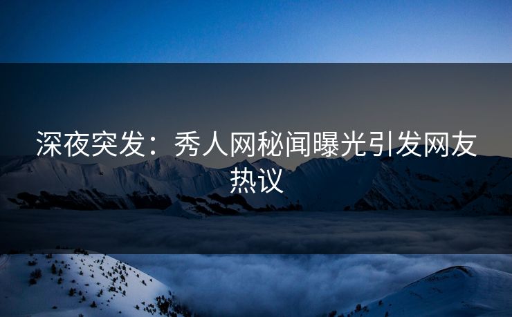 深夜突发:秀人网秘闻曝光引发网友热议 深夜突发:秀人网秘闻曝光引发网友热议