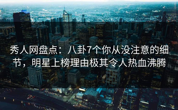 秀人网盘点:八卦7个你从没注意的细节,明星上榜理由极其令人热血沸腾 秀人网盘点:八卦7个你从没注意的细节,明星上榜理由极其令人热血沸腾
