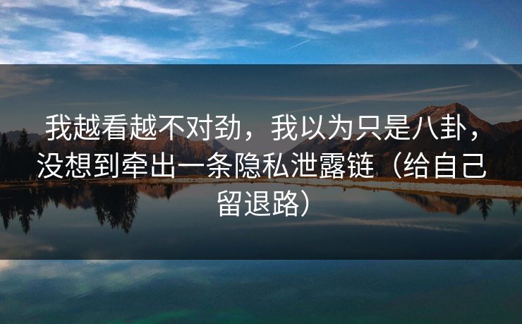 我越看越不对劲，我以为只是八卦，没想到牵出一条隐私泄露链（给自己留退路）