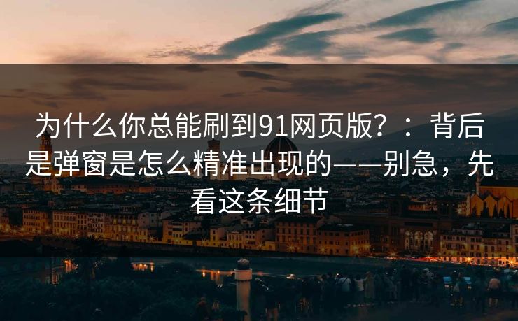 为什么你总能刷到91网页版？：背后是弹窗是怎么精准出现的——别急，先看这条细节