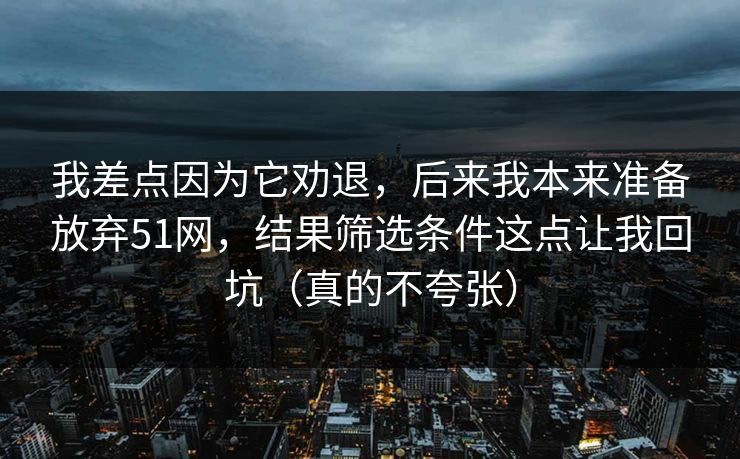 我差点因为它劝退,后来我本来准备放弃51网,结果筛选条件这点让我回坑(真的不夸张) 我差点因为它劝退,后来我本来准备放弃51网,结果筛选条件这点让我回坑(真的不夸张)