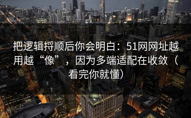 把逻辑捋顺后你会明白：51网网址越用越“像”，因为多端适配在收敛（看完你就懂）