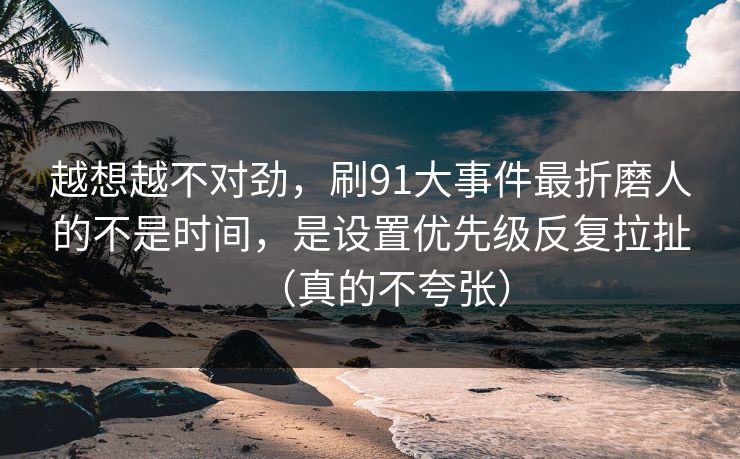 越想越不对劲，刷91大事件最折磨人的不是时间，是设置优先级反复拉扯（真的不夸张）