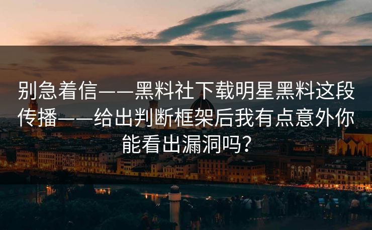 别急着信——黑料社下载明星黑料这段传播——给出判断框架后我有点意外你能看出漏洞吗？