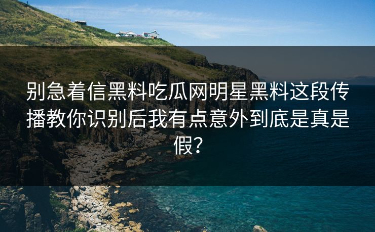 别急着信黑料吃瓜网明星黑料这段传播教你识别后我有点意外到底是真是假？