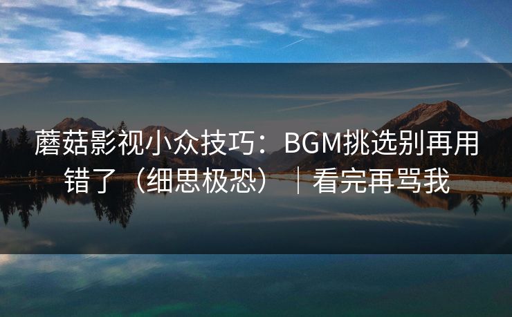 蘑菇影视小众技巧：BGM挑选别再用错了（细思极恐）｜看完再骂我