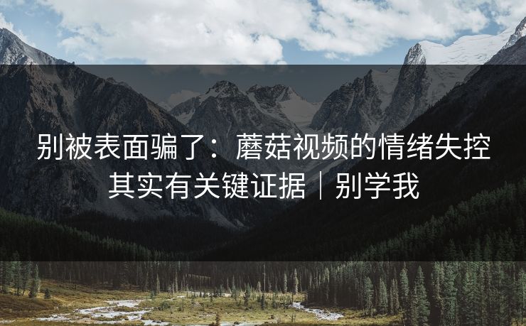 别被表面骗了：蘑菇视频的情绪失控其实有关键证据｜别学我